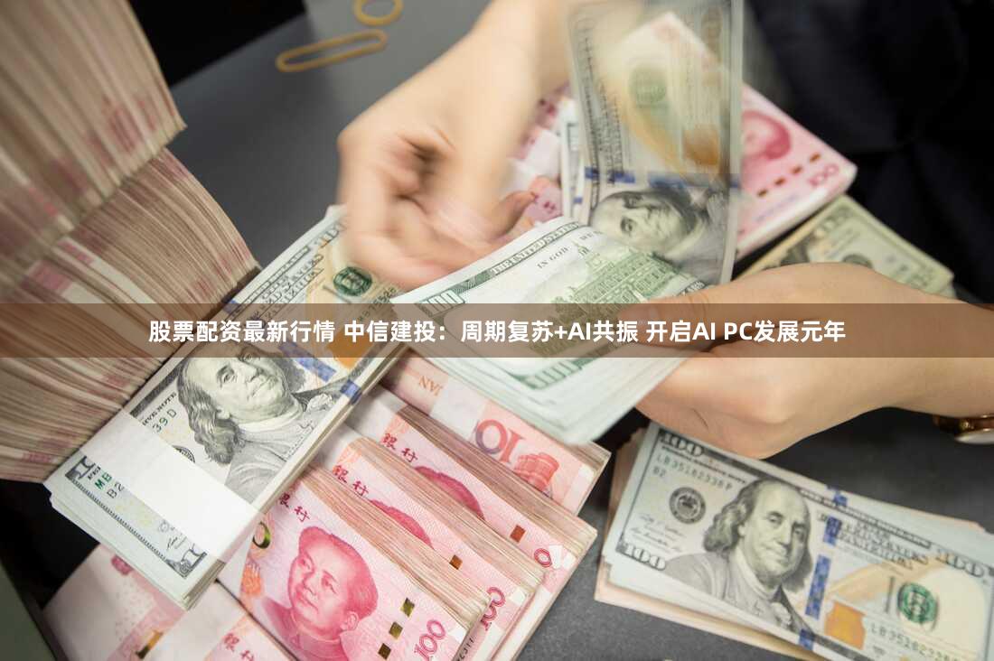 股票配资最新行情 中信建投：周期复苏+AI共振 开启AI PC发展元年