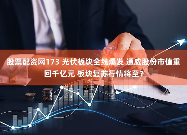 股票配资网173 光伏板块全线爆发 通威股份市值重回千亿元 板块复苏行情将至？