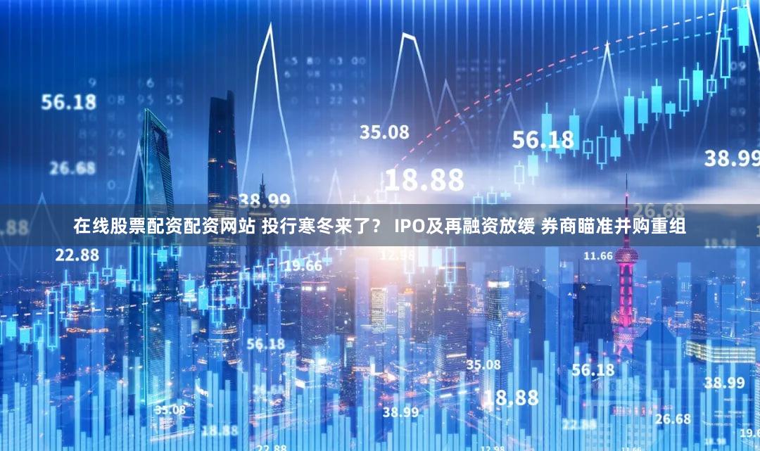 在线股票配资配资网站 投行寒冬来了？ IPO及再融资放缓 券商瞄准并购重组