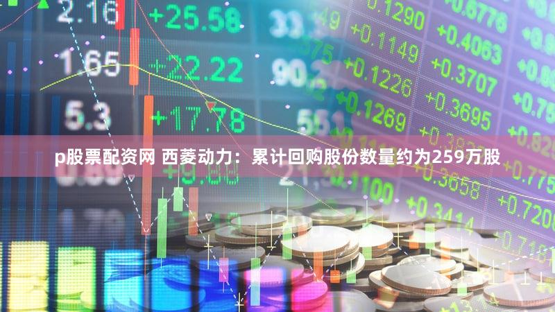 p股票配资网 西菱动力：累计回购股份数量约为259万股