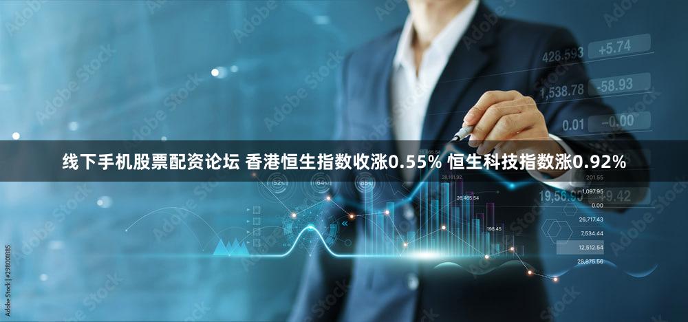线下手机股票配资论坛 香港恒生指数收涨0.55% 恒生科技指数涨0.92%