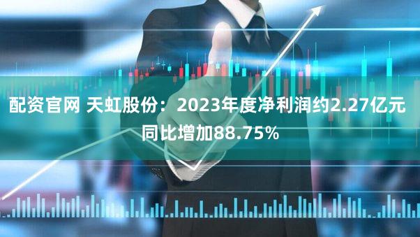 配资官网 天虹股份：2023年度净利润约2.27亿元 同比增加88.75%