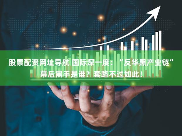股票配资网址导航 国际深一度：“反华黑产业链”幕后黑手是谁？套路不过如此！