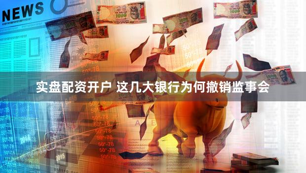 实盘配资开户 这几大银行为何撤销监事会