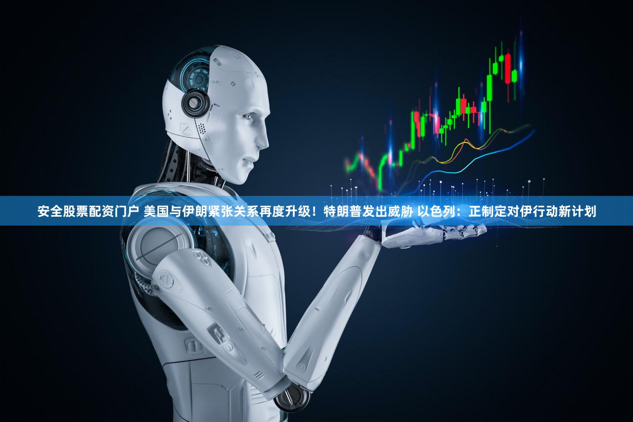 安全股票配资门户 美国与伊朗紧张关系再度升级！特朗普发出威胁 以色列：正制定对伊行动新计划