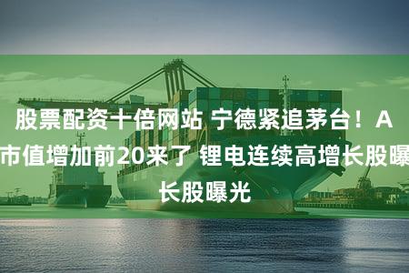 股票配资十倍网站 宁德紧追茅台！A股市值增加前20来了 锂电连续高增长股曝光
