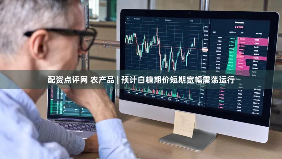配资点评网 农产品 | 预计白糖期价短期宽幅震荡运行