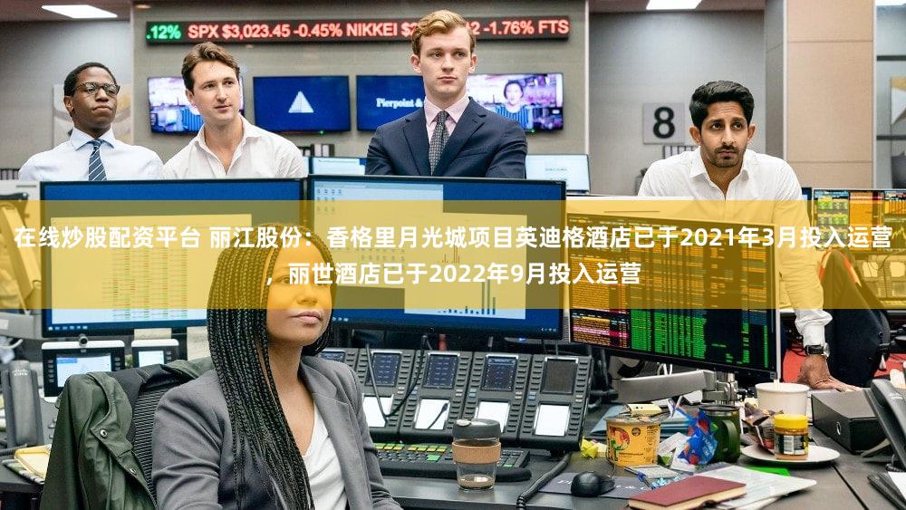 在线炒股配资平台 丽江股份：香格里月光城项目英迪格酒店已于2021年3月投入运营，丽世酒店已于2022年9月投入运营