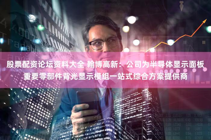 股票配资论坛资料大全 翰博高新：公司为半导体显示面板重要零部件背光显示模组一站式综合方案提供商