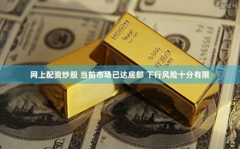 网上配资炒股 当前市场已达底部 下行风险十分有限