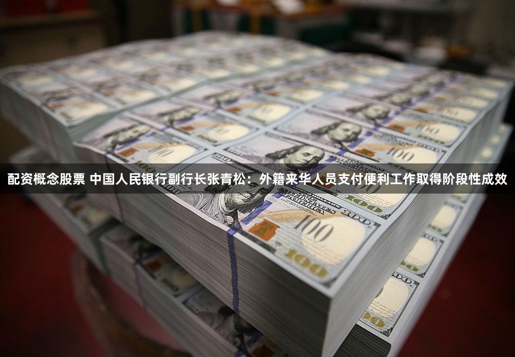 配资概念股票 中国人民银行副行长张青松：外籍来华人员支付便利工作取得阶段性成效