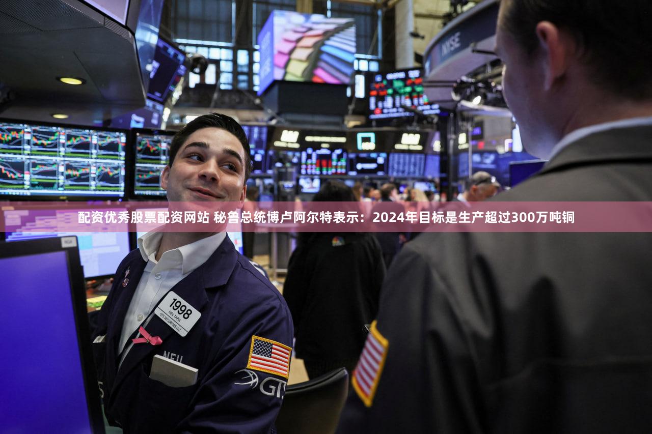 配资优秀股票配资网站 秘鲁总统博卢阿尔特表示：2024年目标是生产超过300万吨铜