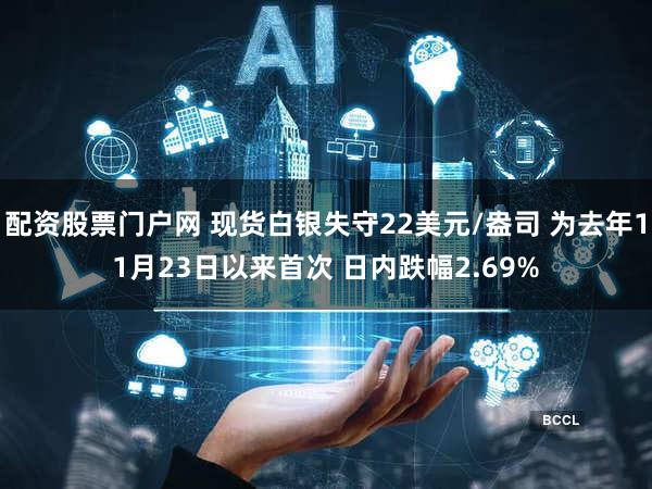 配资股票门户网 现货白银失守22美元/盎司 为去年11月23日以来首次 日内跌幅2.69%