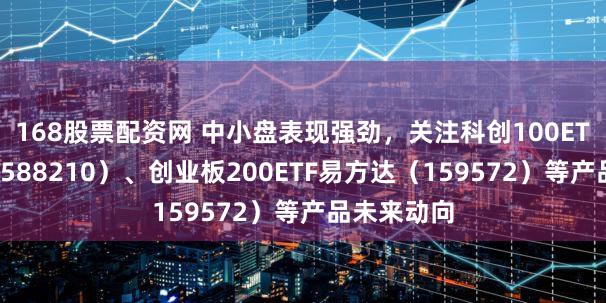 168股票配资网 中小盘表现强劲，关注科创100ETF易方达（588210）、创业板200ETF易方达（159572）等产品未来动向