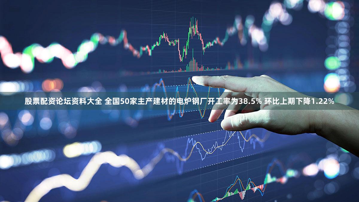 股票配资论坛资料大全 全国50家主产建材的电炉钢厂开工率为38.5% 环比上期下降1.22%