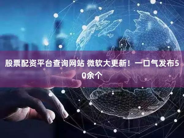股票配资平台查询网站 微软大更新！一口气发布50余个