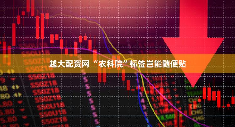 越大配资网 “农科院”标签岂能随便贴
