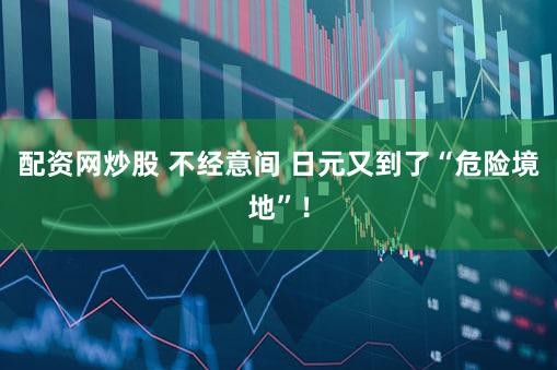 配资网炒股 不经意间 日元又到了“危险境地”！