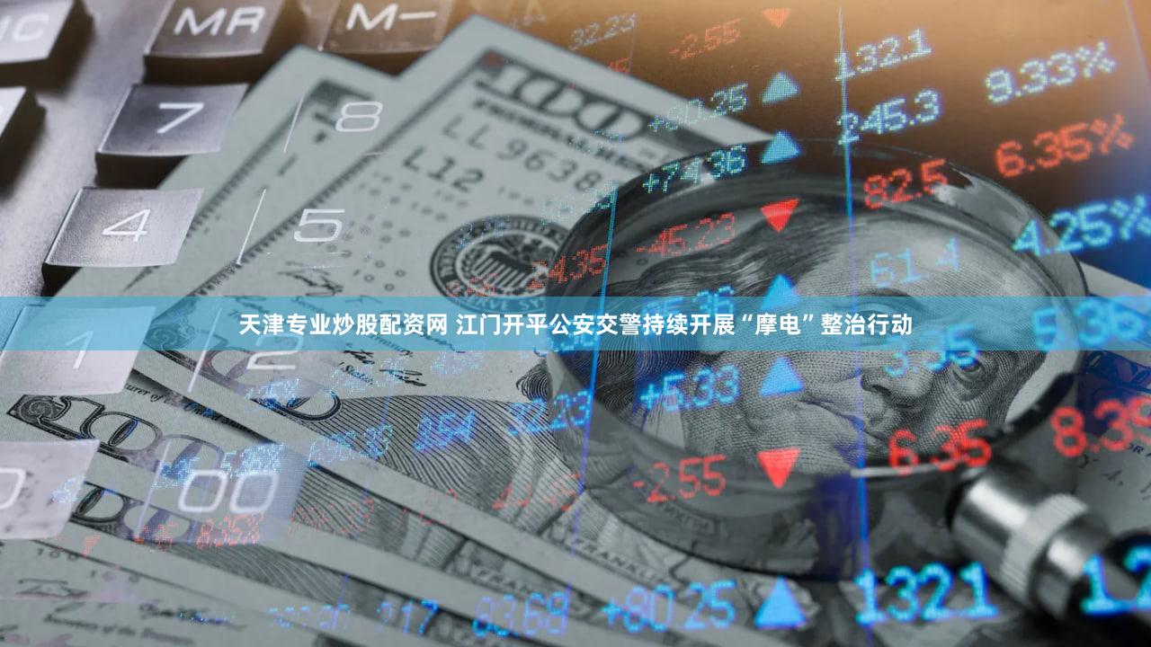 天津专业炒股配资网 江门开平公安交警持续开展“摩电”整治行动