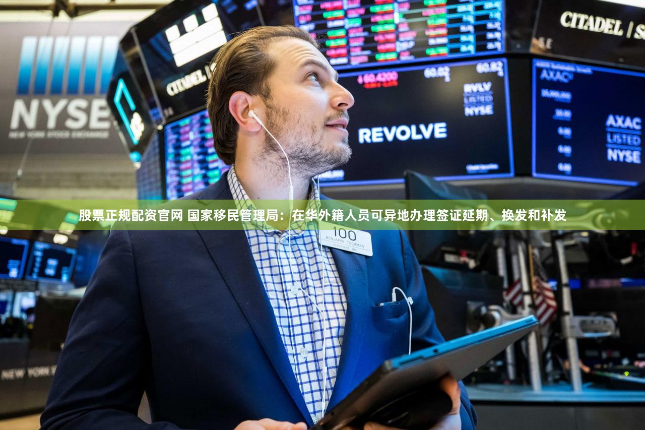 股票正规配资官网 国家移民管理局：在华外籍人员可异地办理签证延期、换发和补发