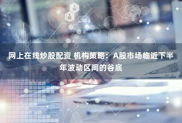 网上在线炒股配资 机构策略：A股市场临近下半年波动区间的谷底