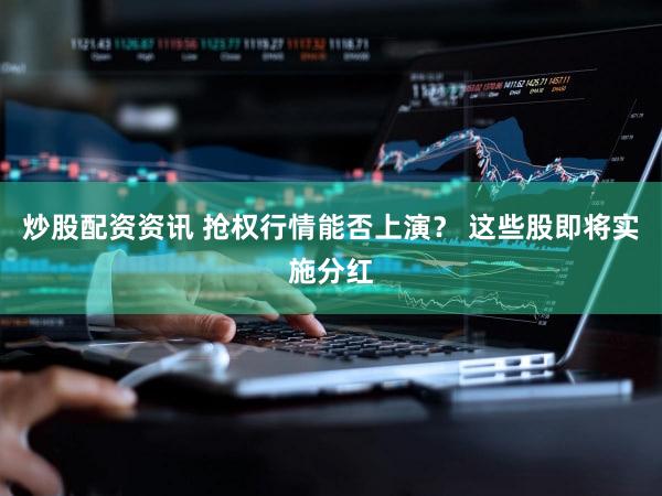 炒股配资资讯 抢权行情能否上演？ 这些股即将实施分红