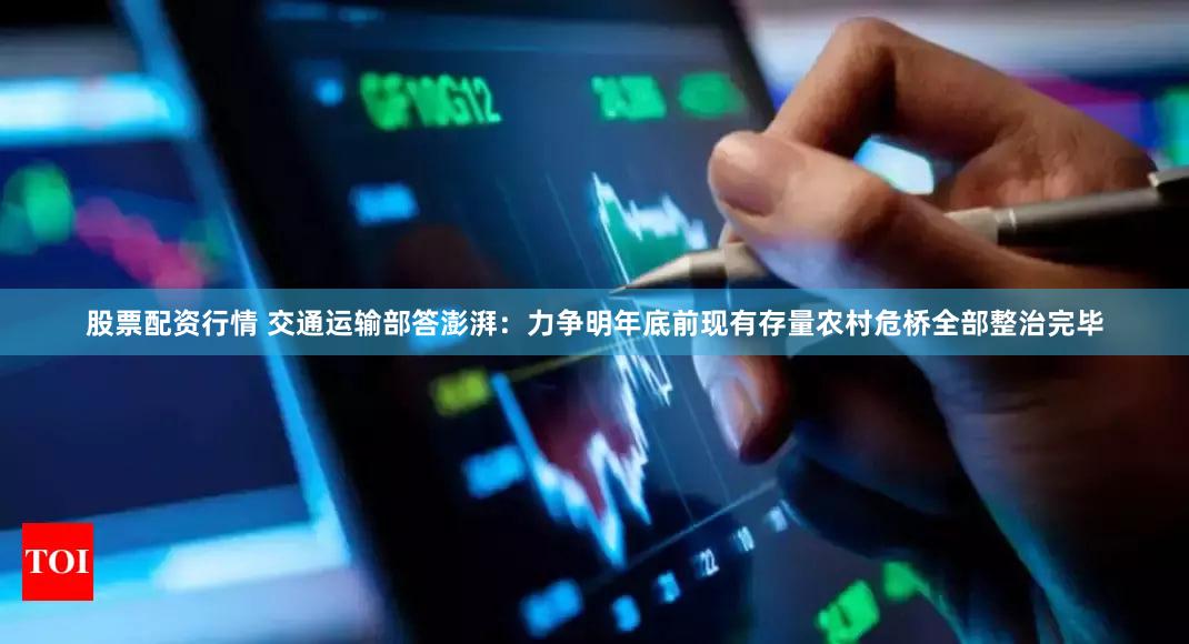 股票配资行情 交通运输部答澎湃：力争明年底前现有存量农村危桥全部整治完毕