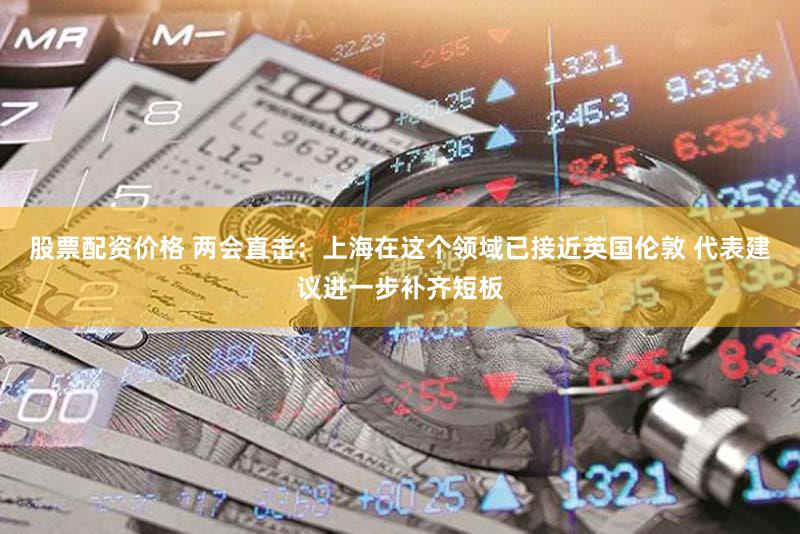 股票配资价格 两会直击：上海在这个领域已接近英国伦敦 代表建议进一步补齐短板