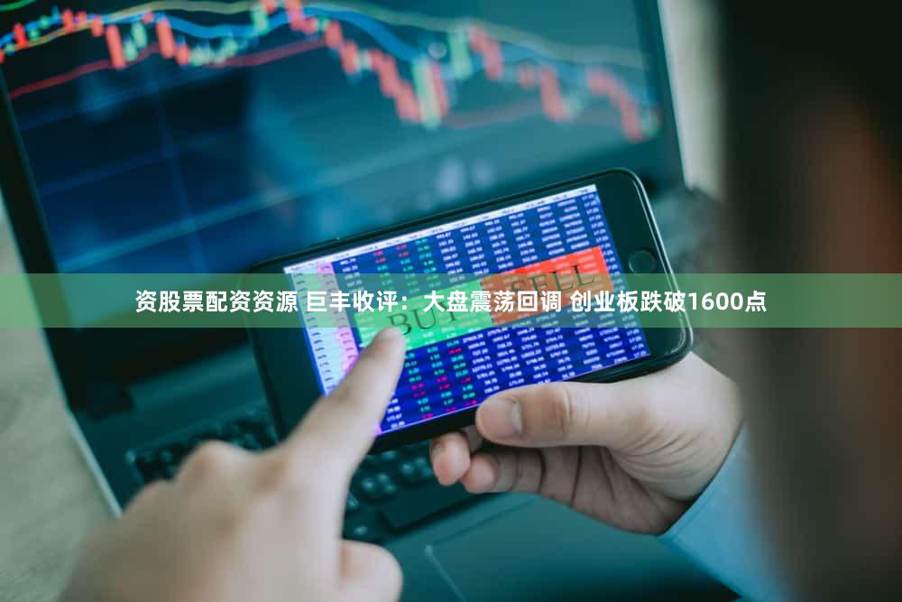 资股票配资资源 巨丰收评：大盘震荡回调 创业板跌破1600点