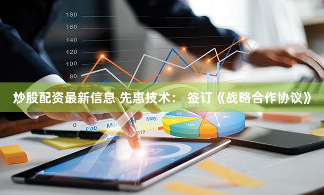 炒股配资最新信息 先惠技术： 签订《战略合作协议》
