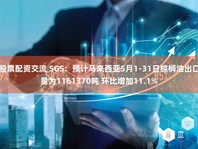 股票配资交流 SGS：预计马来西亚5月1-31日棕榈油出口量为1161370吨 环比增加11.1%