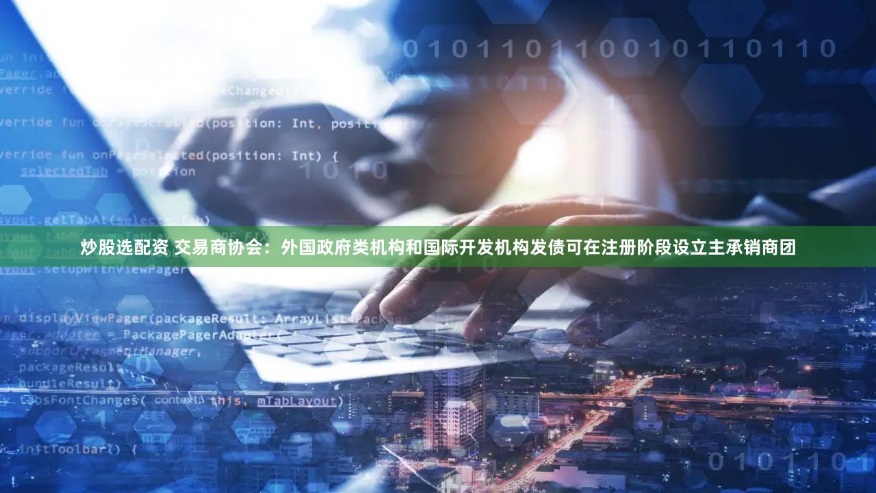 炒股选配资 交易商协会：外国政府类机构和国际开发机构发债可在注册阶段设立主承销商团