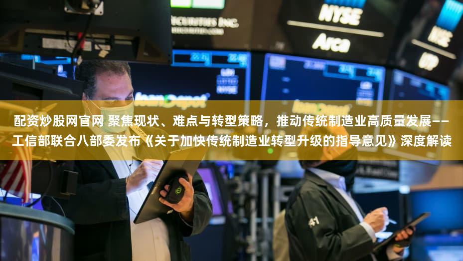配资炒股网官网 聚焦现状、难点与转型策略，推动传统制造业高质量发展——工信部联合八部委发布《关于加快传统制造业转型升级的指导意见》深度解读