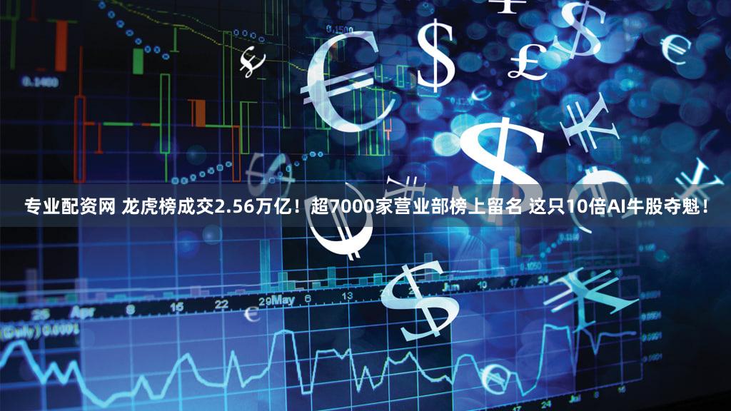 专业配资网 龙虎榜成交2.56万亿！超7000家营业部榜上留名 这只10倍AI牛股夺魁！