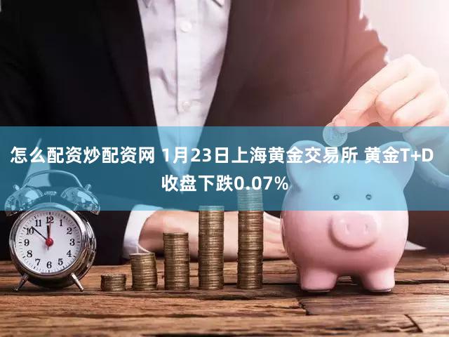 怎么配资炒配资网 1月23日上海黄金交易所 黄金T+D 收盘下跌0.07%