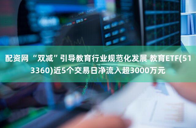 配资网 “双减”引导教育行业规范化发展 教育ETF(513360)近5个交易日净流入超3000万元