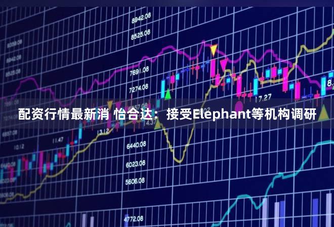 配资行情最新消 怡合达：接受Elephant等机构调研