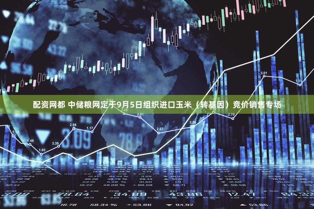 配资网都 中储粮网定于9月5日组织进口玉米（转基因）竞价销售专场