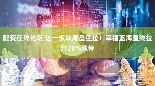配资在线论坛 这一板块尾盘猛拉！幸福蓝海直线拉升20%涨停