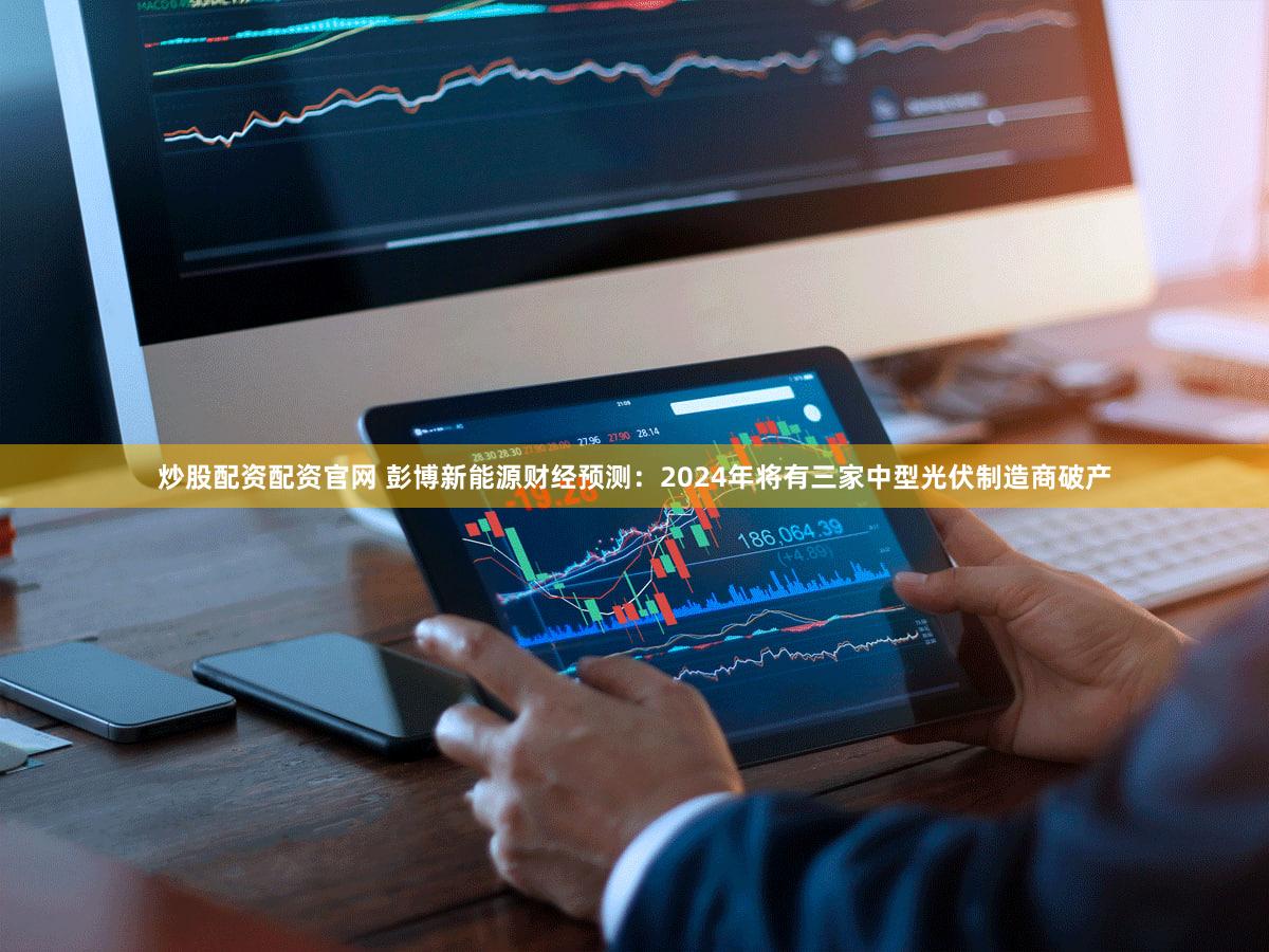 炒股配资配资官网 彭博新能源财经预测：2024年将有三家中型光伏制造商破产