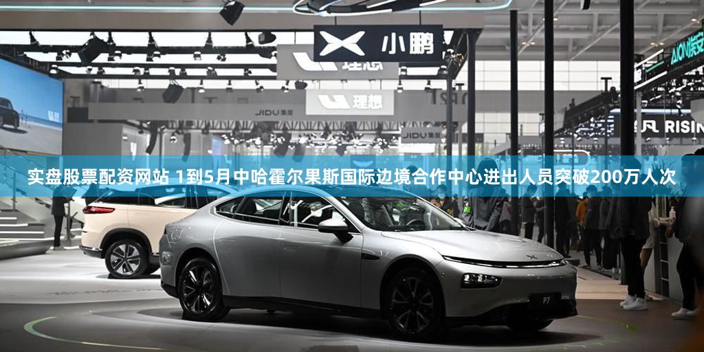 实盘股票配资网站 1到5月中哈霍尔果斯国际边境合作中心进出人员突破200万人次