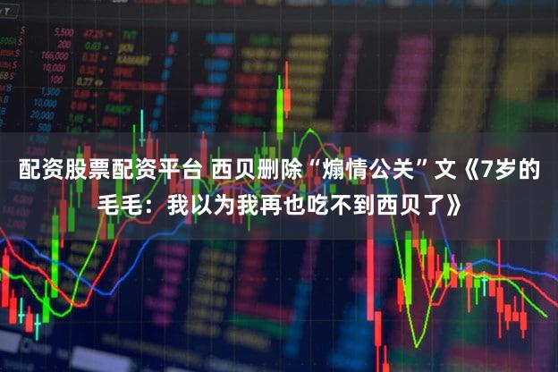 配资股票配资平台 西贝删除“煽情公关”文《7岁的毛毛：我以为我再也吃不到西贝了》