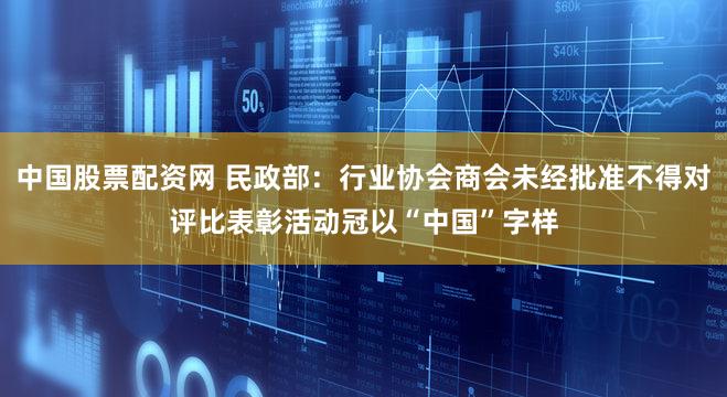 中国股票配资网 民政部：行业协会商会未经批准不得对评比表彰活动冠以“中国”字样