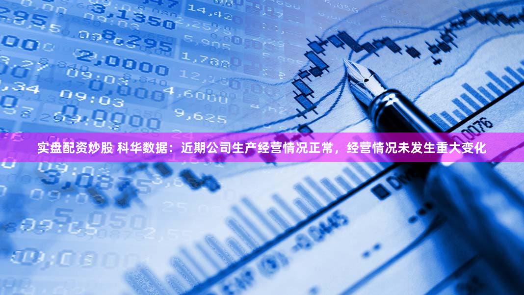 实盘配资炒股 科华数据：近期公司生产经营情况正常，经营情况未发生重大变化