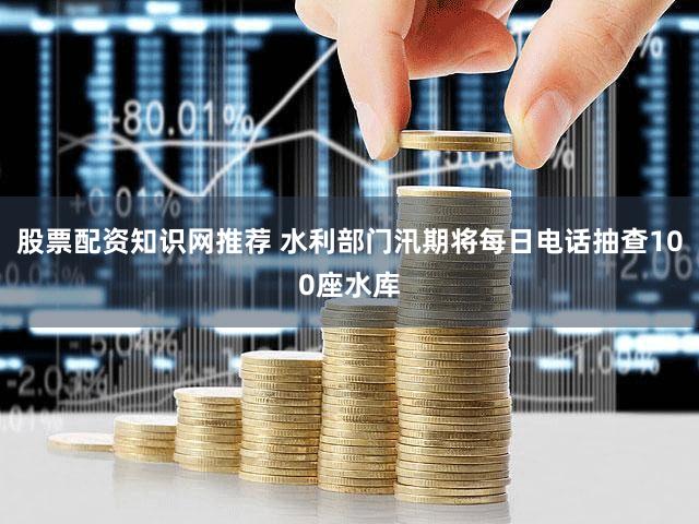 股票配资知识网推荐 水利部门汛期将每日电话抽查100座水库