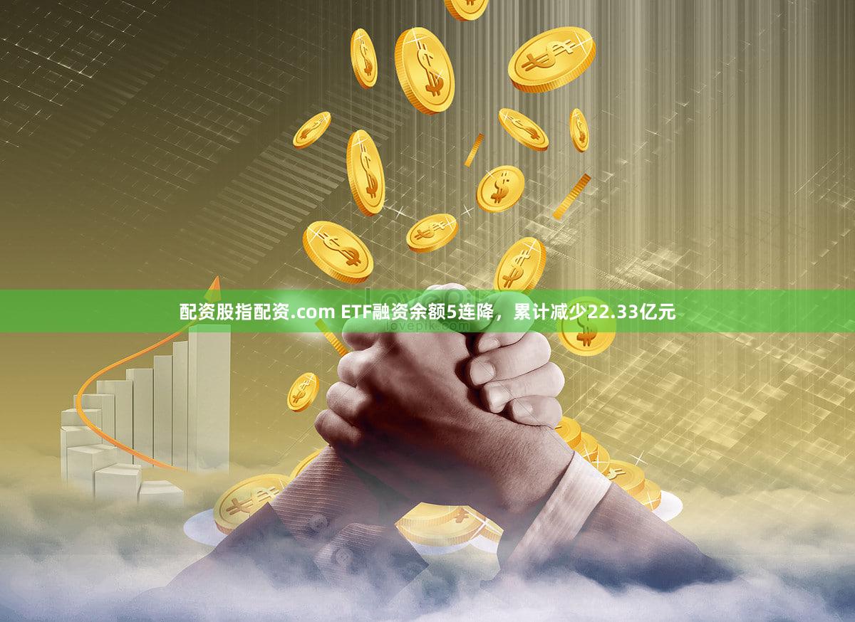 配资股指配资.com ETF融资余额5连降，累计减少22.33亿元