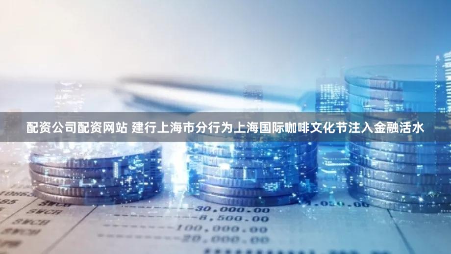 配资公司配资网站 建行上海市分行为上海国际咖啡文化节注入金融活水