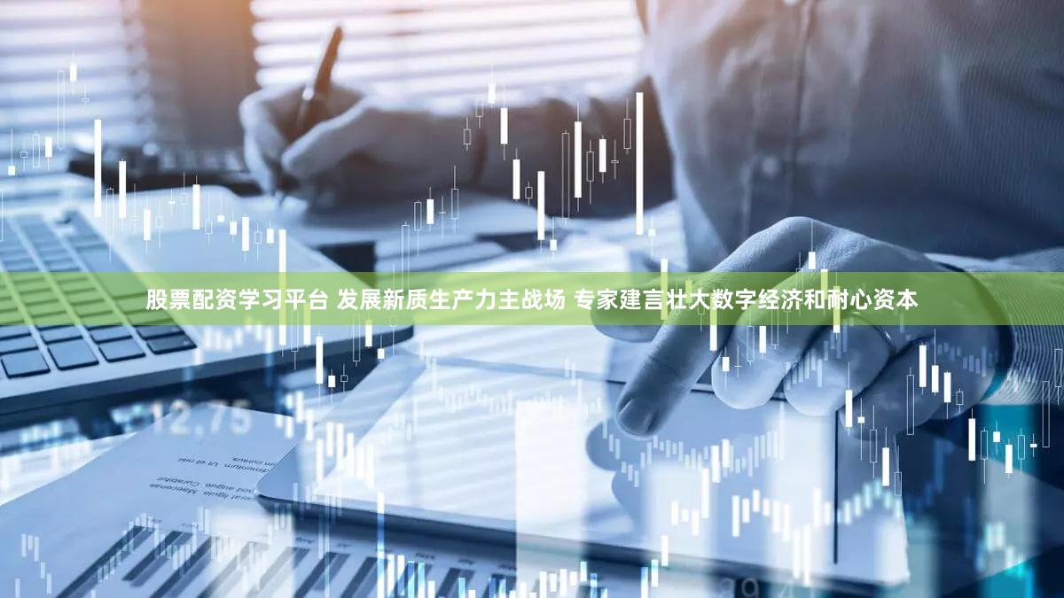 股票配资学习平台 发展新质生产力主战场 专家建言壮大数字经济和耐心资本