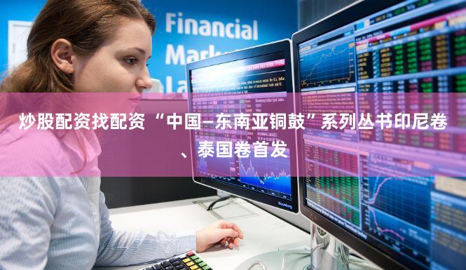 炒股配资找配资 “中国—东南亚铜鼓”系列丛书印尼卷、泰国卷首发