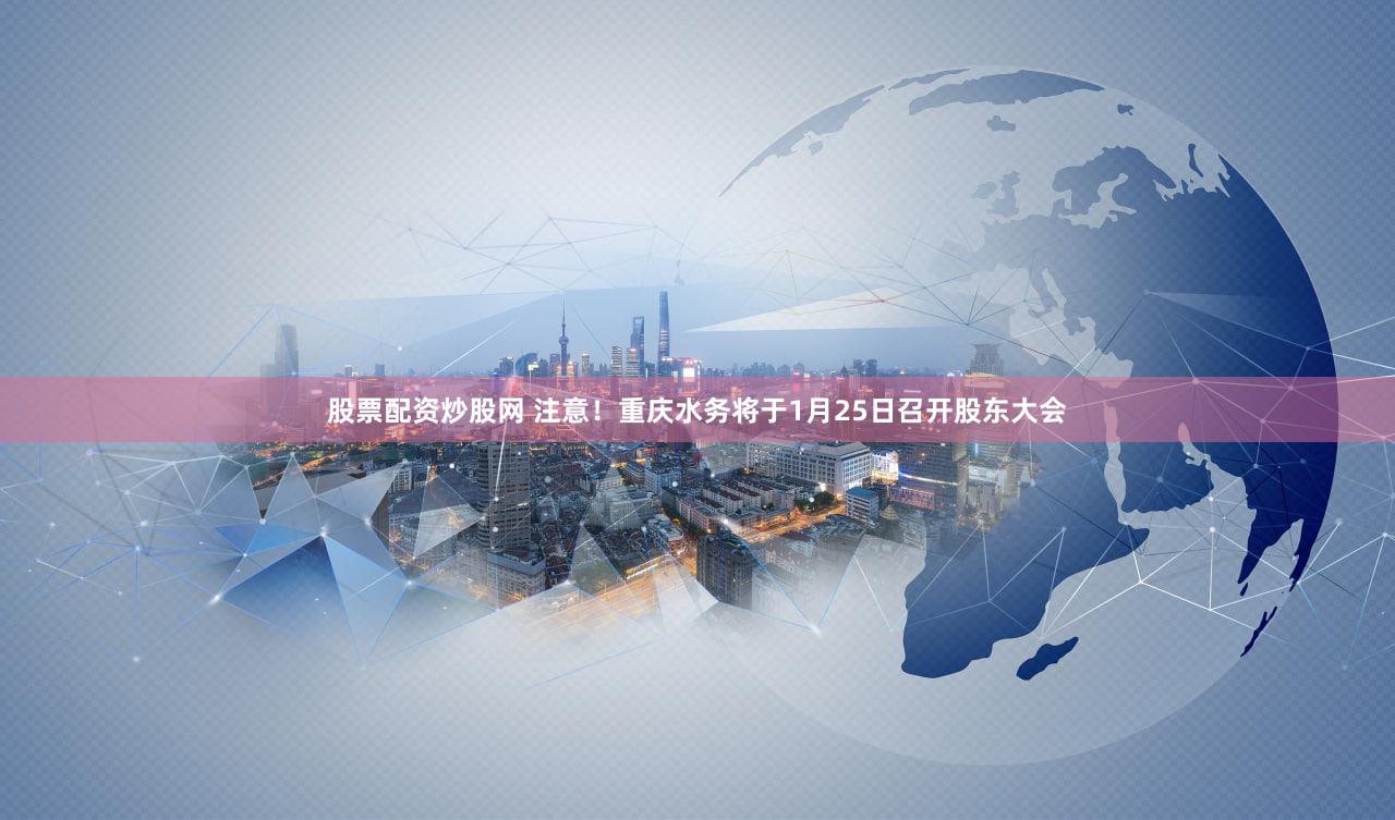 股票配资炒股网 注意！重庆水务将于1月25日召开股东大会